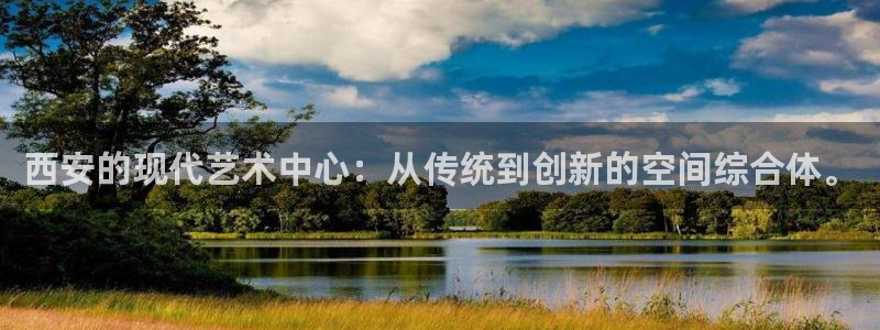 球速体育：西安的现代艺术中心：从传统到创新的空间综合体。