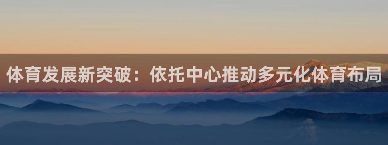 球速体育：体育发展新突破：依托中心推动多元化体育布局